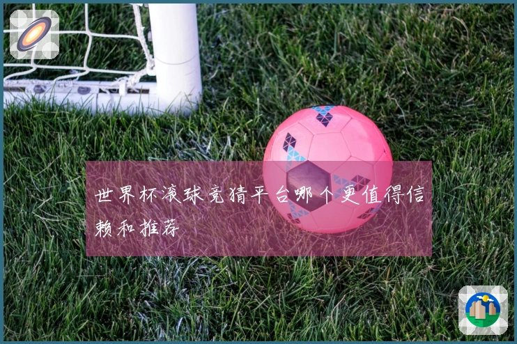 世界杯滚球竞猜平台哪个更值得信赖和推荐