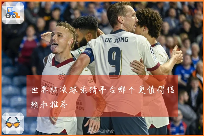 世界杯滚球竞猜平台哪个更值得信赖和推荐