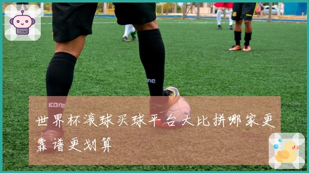 世界杯滚球买球平台大比拼哪家更靠谱更划算