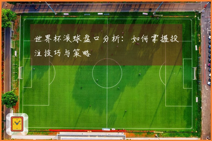 世界杯滚球盘口分析：如何掌握投注技巧与策略