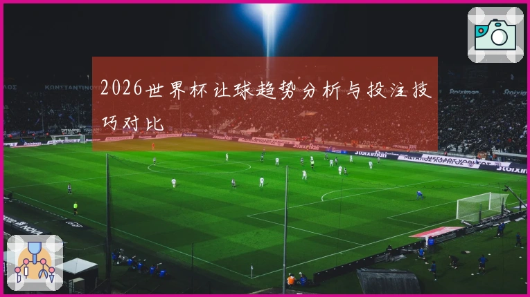2026世界杯让球趋势分析与投注技巧对比
