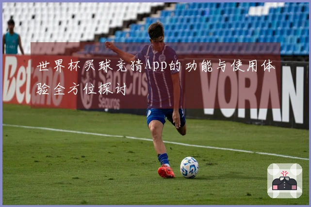 世界杯买球竞猜App的功能与使用体验全方位探讨
