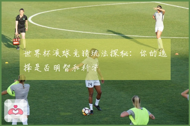 世界杯滚球竞猜玩法探秘：你的选择是否明智和科学