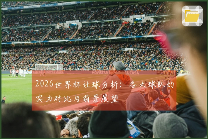 2026世界杯让球分析：各大球队的实力对比与前景展望