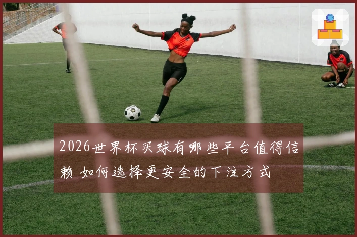 2026世界杯买球有哪些平台值得信赖 如何选择更安全的下注方式