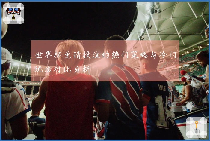 世界杯竞猜投注的热门策略与冷门玩法对比分析