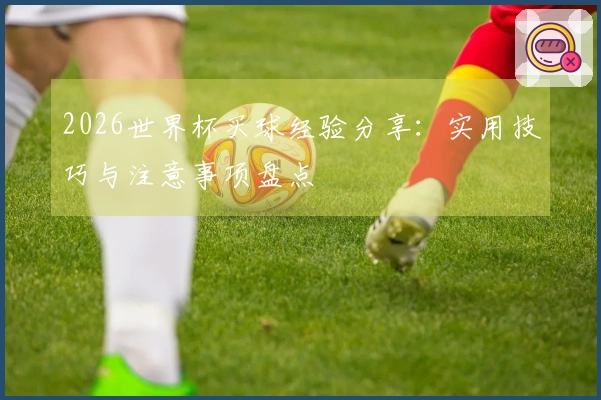 2026世界杯买球经验分享：实用技巧与注意事项盘点