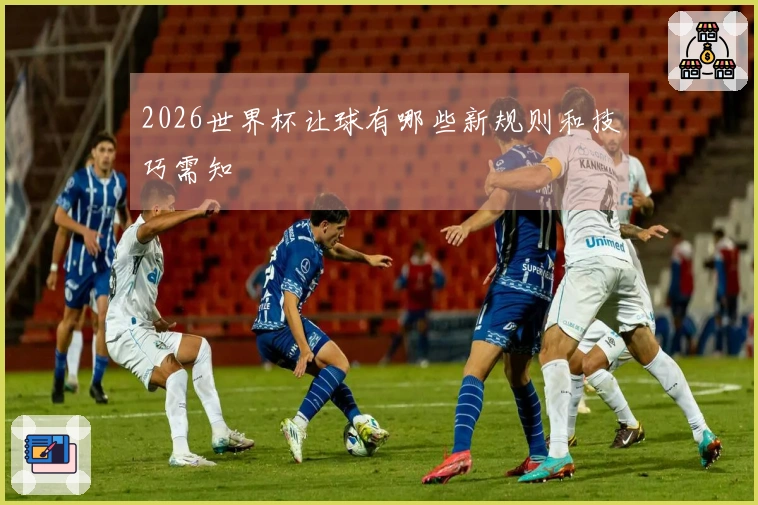 2026世界杯让球有哪些新规则和技巧需知