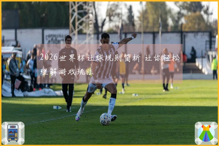 2026世界杯让球规则简析 让你轻松理解游戏玩法