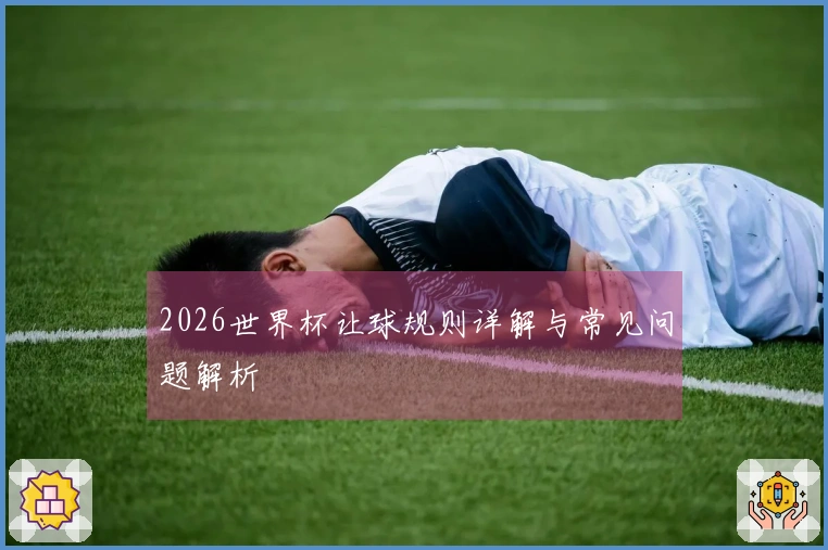 2026世界杯让球规则详解与常见问题解析