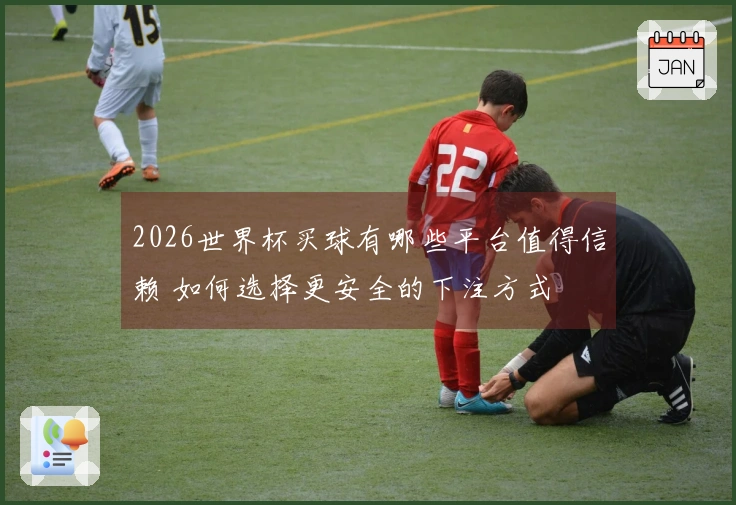 2026世界杯买球有哪些平台值得信赖 如何选择更安全的下注方式