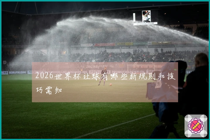 2026世界杯让球有哪些新规则和技巧需知