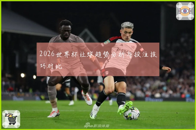 2026世界杯让球趋势分析与投注技巧对比