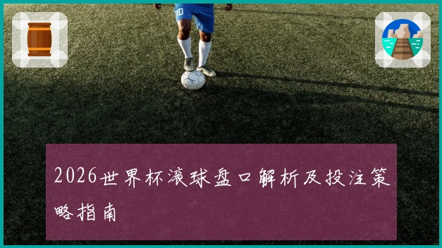2026世界杯滚球盘口解析及投注策略指南