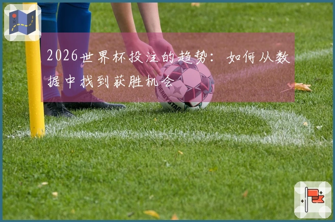 2026世界杯投注的趋势：如何从数据中找到获胜机会