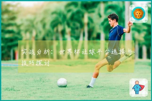 实战分析：世界杯让球平台选择与技巧探讨